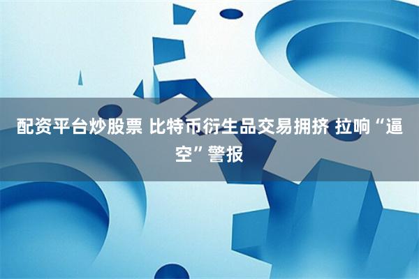 配资平台炒股票 比特币衍生品交易拥挤 拉响“逼空”警报