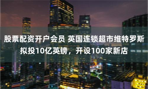 股票配资开户会员 英国连锁超市维特罗斯拟投10亿英镑，开设100家新店
