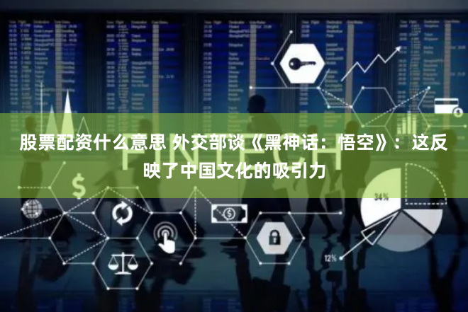 股票配资什么意思 外交部谈《黑神话：悟空》：这反映了中国文化的吸引力