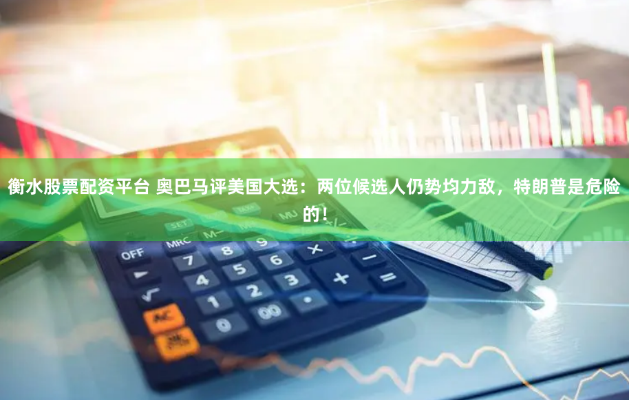 衡水股票配资平台 奥巴马评美国大选：两位候选人仍势均力敌，特朗普是危险的！