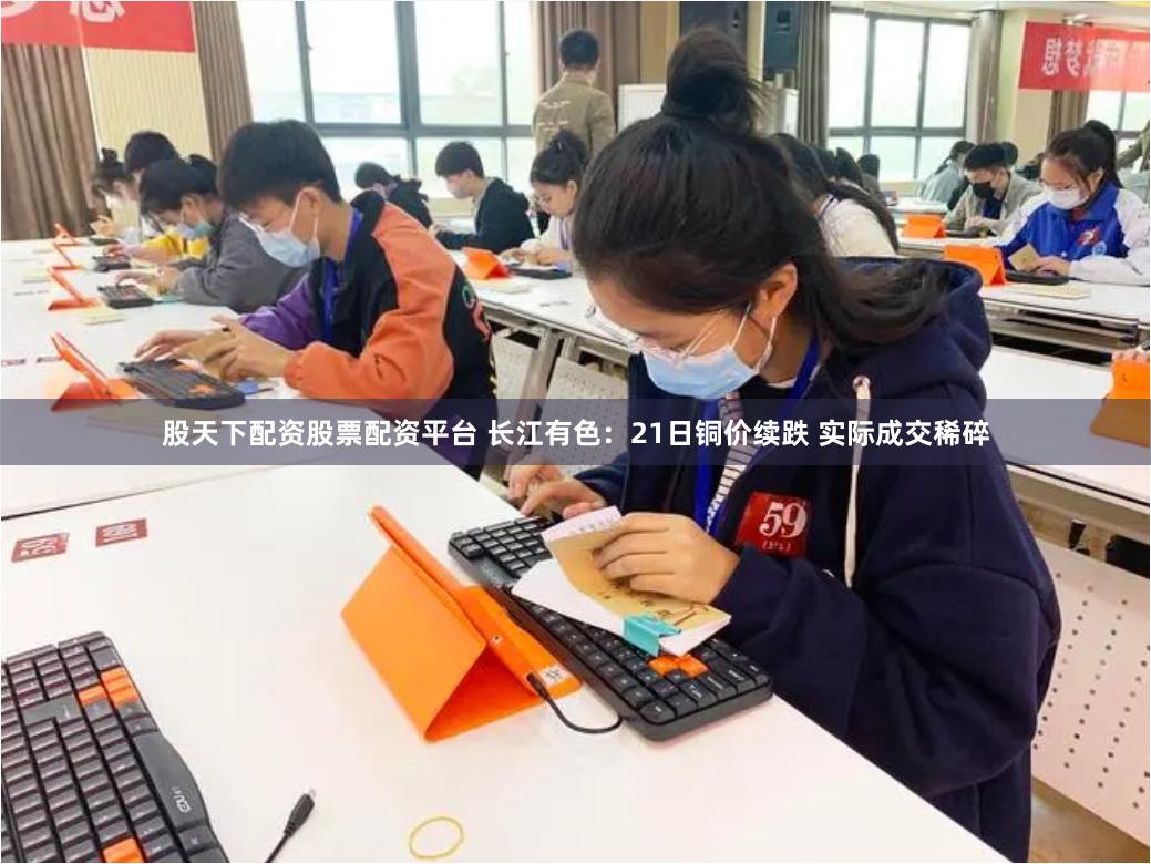 股天下配资股票配资平台 长江有色：21日铜价续跌 实际成交稀碎