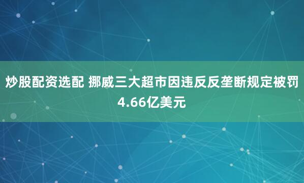 炒股配资选配 挪威三大超市因违反反垄断规定被罚4.66亿美元