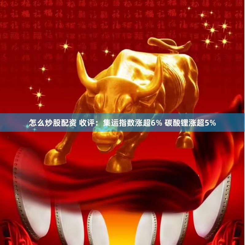 怎么炒股配资 收评：集运指数涨超6% 碳酸锂涨超5%