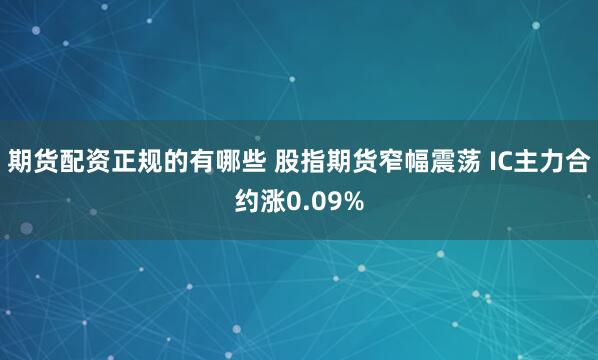 期货配资正规的有哪些 股指期货窄幅震荡 IC主力合约涨0.09%