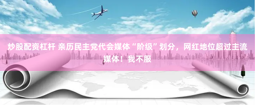 炒股配资杠杆 亲历民主党代会媒体“阶级”划分，网红地位超过主流媒体！我不服