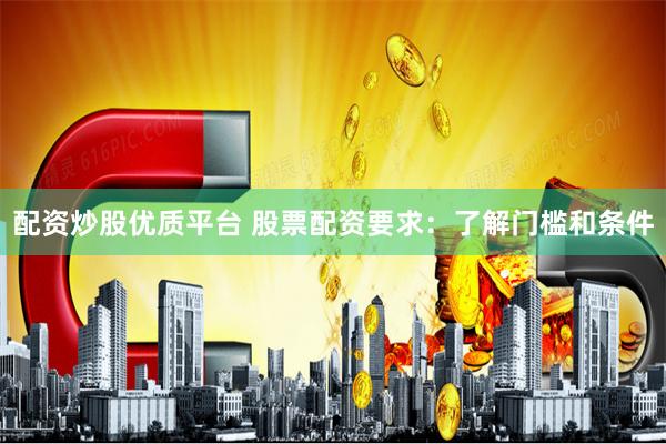 配资炒股优质平台 股票配资要求：了解门槛和条件