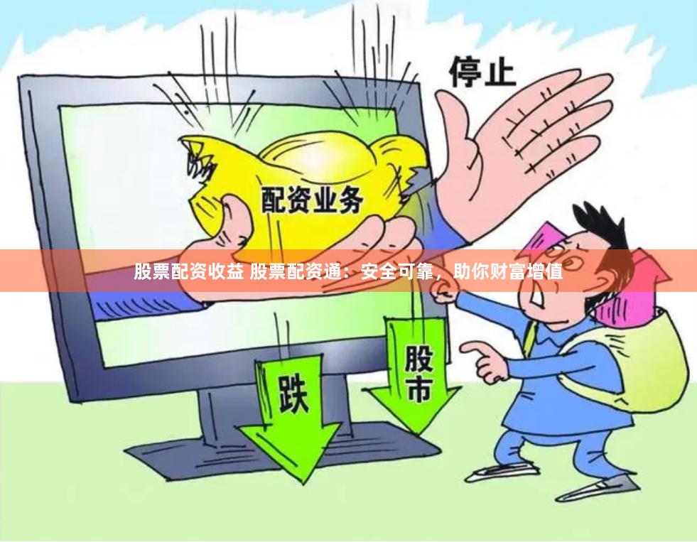 股票配资收益 股票配资通：安全可靠，助你财富增值