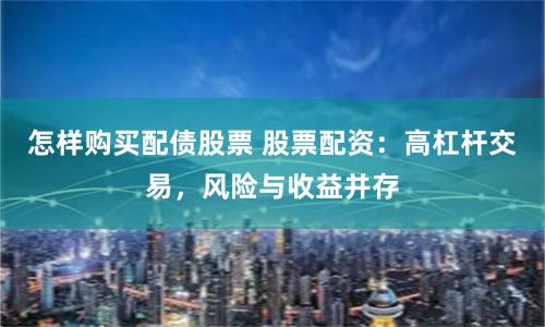 怎样购买配债股票 股票配资：高杠杆交易，风险与收益并存