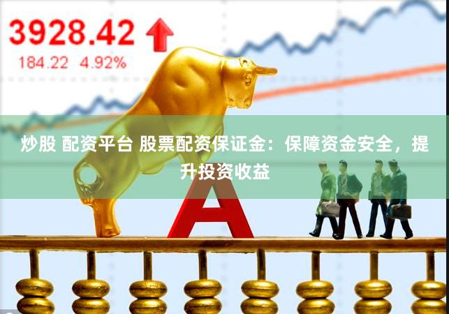 炒股 配资平台 股票配资保证金：保障资金安全，提升投资收益