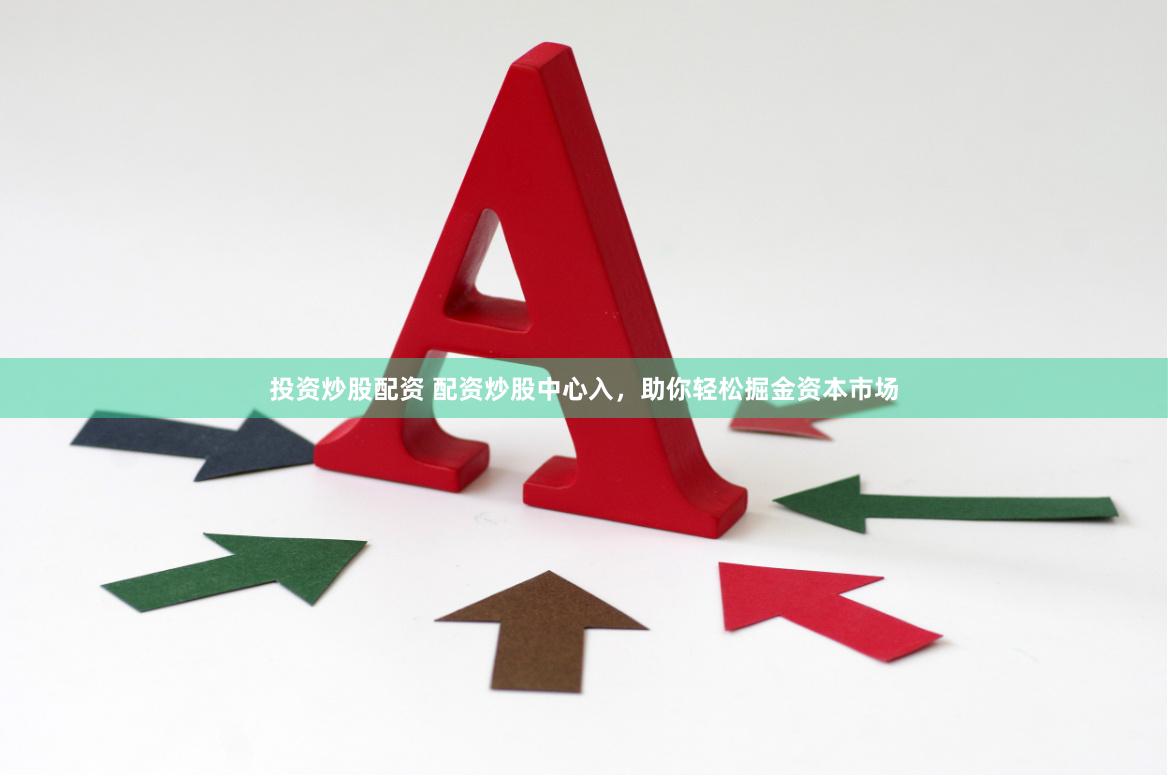 投资炒股配资 配资炒股中心入，助你轻松掘金资本市场
