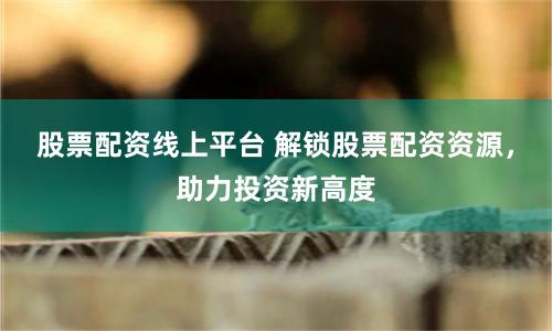 股票配资线上平台 解锁股票配资资源，助力投资新高度