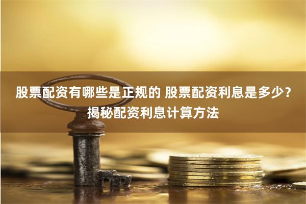 股票配资有哪些是正规的 股票配资利息是多少？揭秘配资利息计算方法