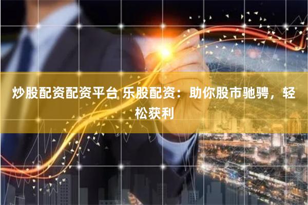 炒股配资配资平台 乐股配资：助你股市驰骋，轻松获利