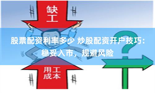 股票配资利率多少 炒股配资开户技巧：稳妥入市，规避风险