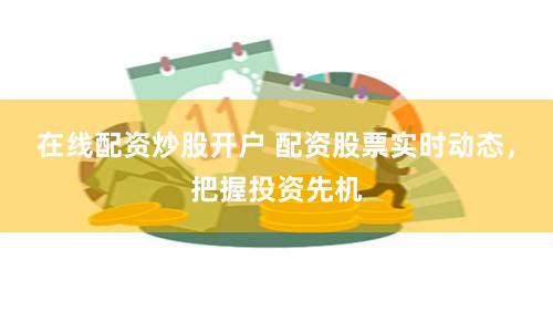 在线配资炒股开户 配资股票实时动态，把握投资先机