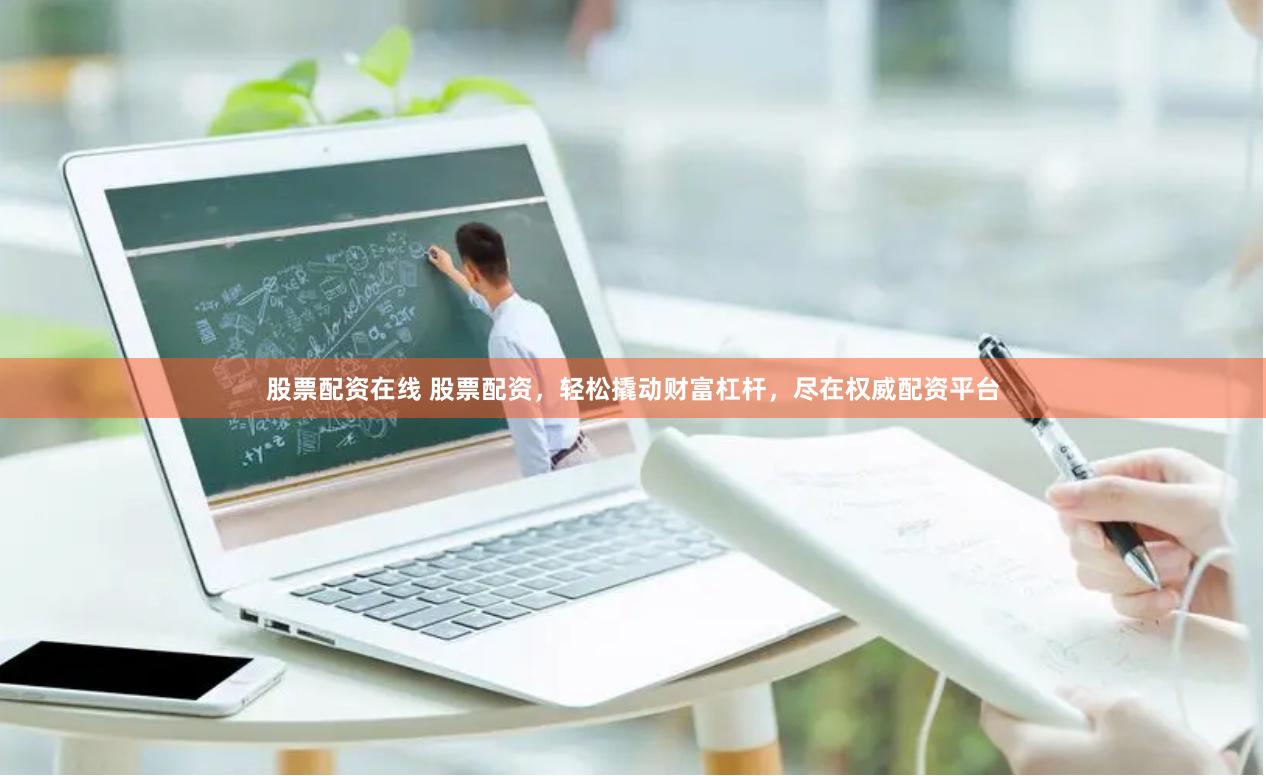 股票配资在线 股票配资，轻松撬动财富杠杆，尽在权威配资平台