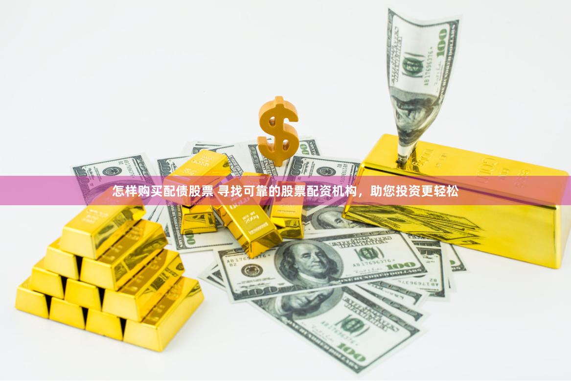 怎样购买配债股票 寻找可靠的股票配资机构，助您投资更轻松