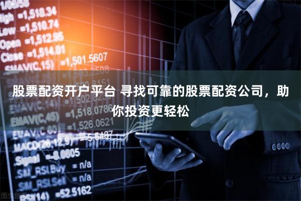 股票配资开户平台 寻找可靠的股票配资公司，助你投资更轻松