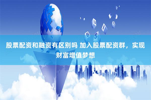 股票配资和融资有区别吗 加入股票配资群，实现财富增值梦想