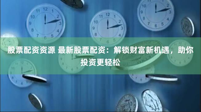 股票配资资源 最新股票配资：解锁财富新机遇，助你投资更轻松