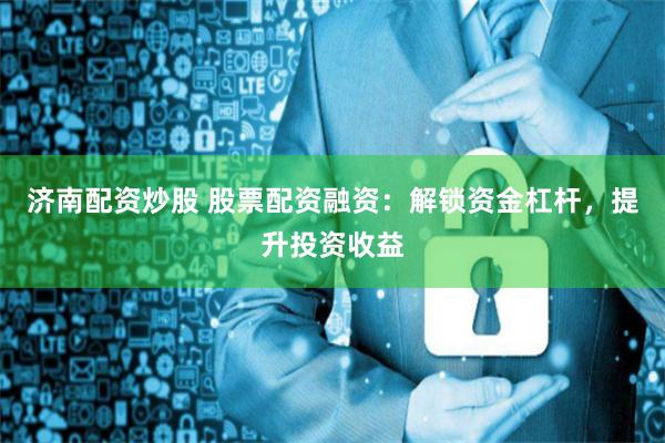 济南配资炒股 股票配资融资：解锁资金杠杆，提升投资收益