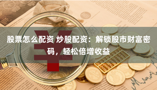 股票怎么配资 炒股配资：解锁股市财富密码，轻松倍增收益