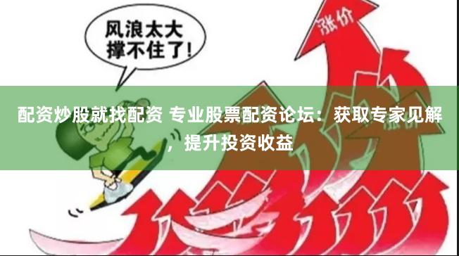 配资炒股就找配资 专业股票配资论坛：获取专家见解，提升投资收益