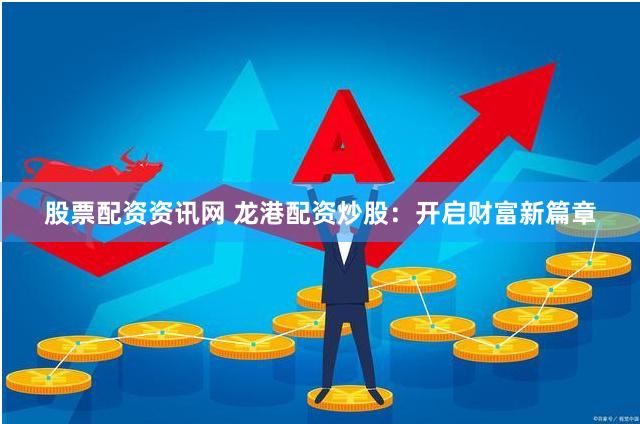 股票配资资讯网 龙港配资炒股：开启财富新篇章