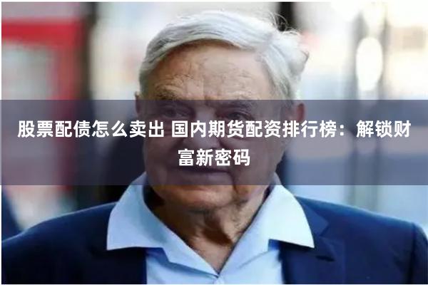 股票配债怎么卖出 国内期货配资排行榜：解锁财富新密码