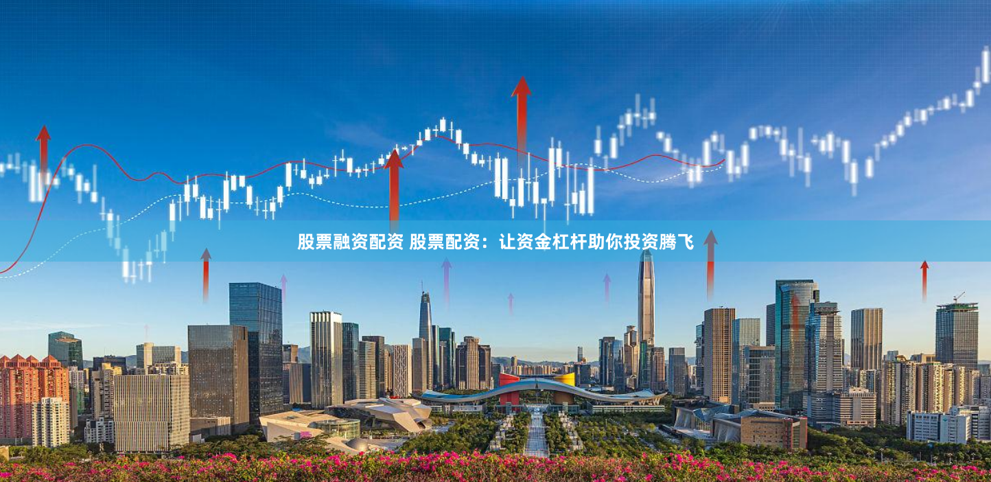 股票融资配资 股票配资：让资金杠杆助你投资腾飞