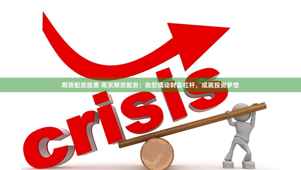 期货配资股票 南京期货配资：助您撬动财富杠杆，成就投资梦想