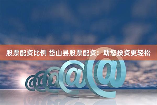 股票配资比例 岱山县股票配资：助您投资更轻松