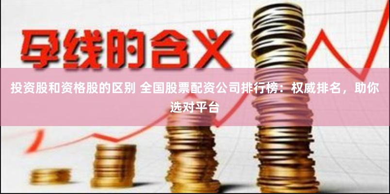 投资股和资格股的区别 全国股票配资公司排行榜：权威排名，助你选对平台