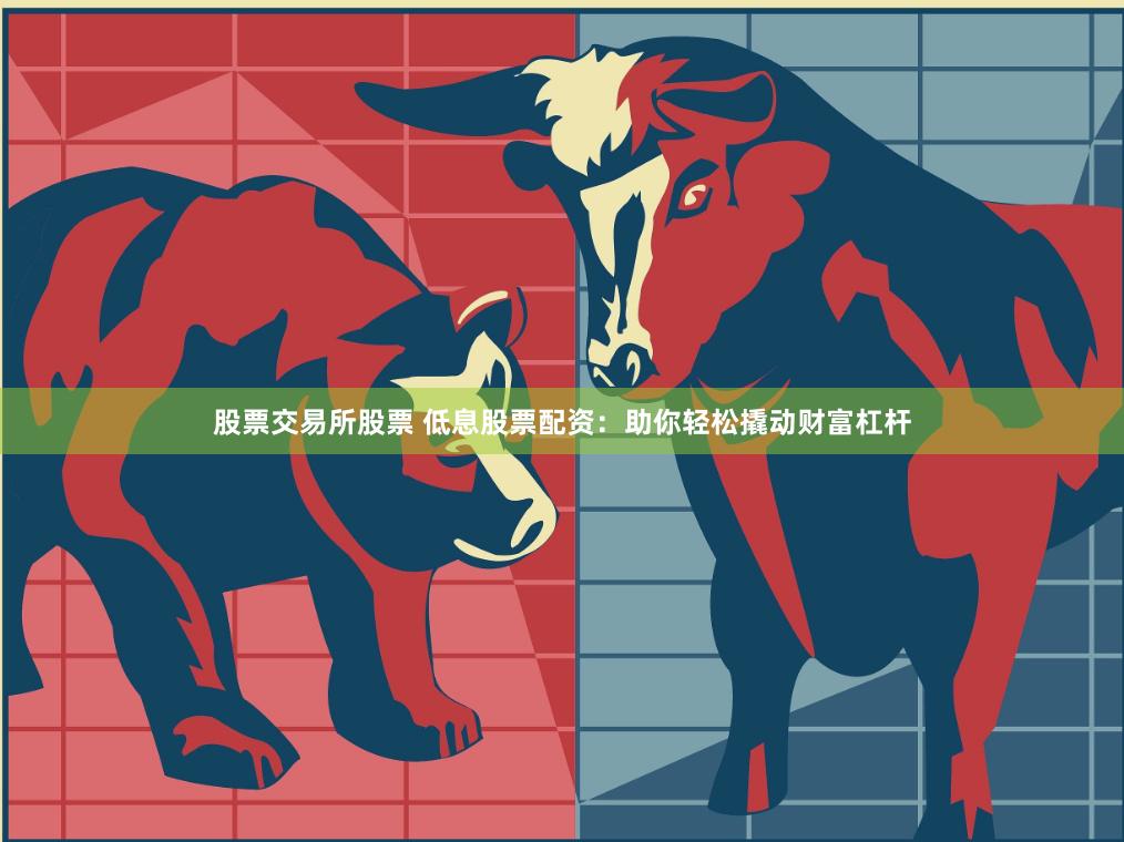 股票交易所股票 低息股票配资：助你轻松撬动财富杠杆
