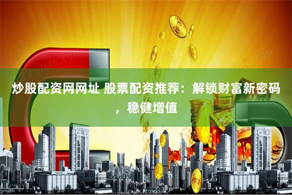 炒股配资网网址 股票配资推荐：解锁财富新密码，稳健增值