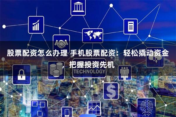 股票配资怎么办理 手机股票配资：轻松撬动资金，把握投资先机