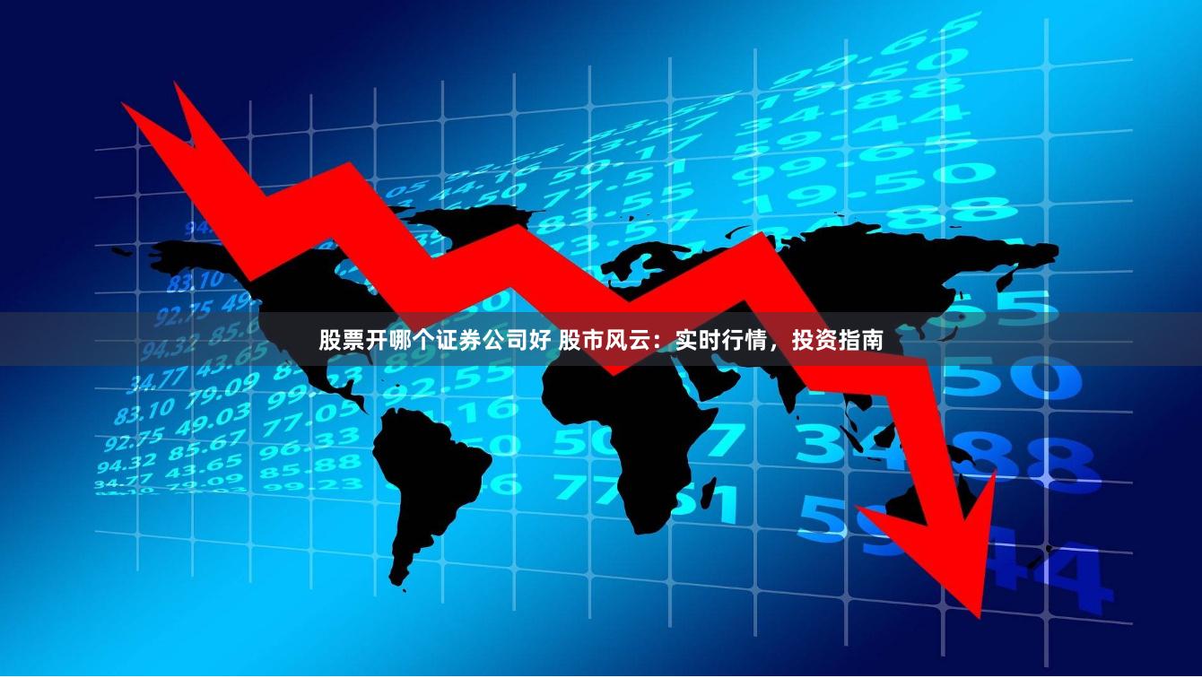 股票开哪个证券公司好 股市风云：实时行情，投资指南