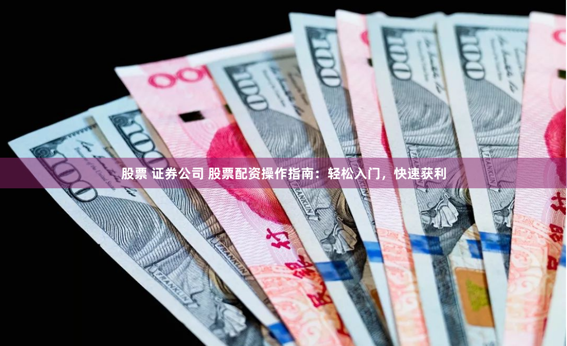 股票 证券公司 股票配资操作指南：轻松入门，快速获利
