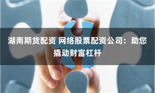 湖南期货配资 网络股票配资公司：助您撬动财富杠杆