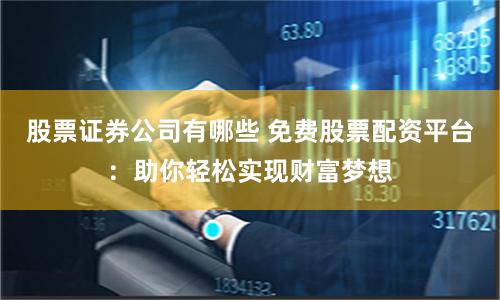 股票证券公司有哪些 免费股票配资平台：助你轻松实现财富梦想