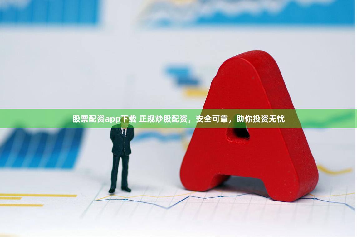 股票配资app下载 正规炒股配资，安全可靠，助你投资无忧