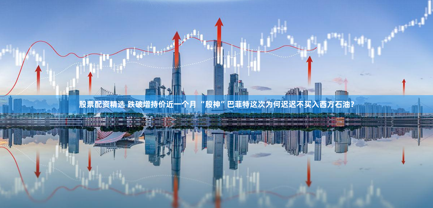 股票配资精选 跌破增持价近一个月 “股神”巴菲特这次为何迟迟不买入西方石油？