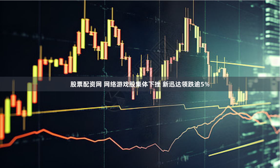 股票配资网 网络游戏股集体下挫 新迅达领跌逾5%