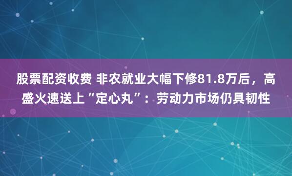 股票配资收费 非农就业大幅下修81.8万后，高盛火速送上“定心丸”：劳动力市场仍具韧性