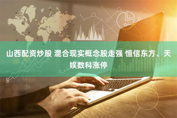 山西配资炒股 混合现实概念股走强 恒信东方、天娱数科涨停