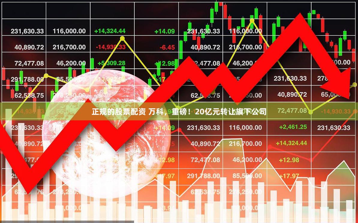 正规的股票配资 万科，重磅！20亿元转让旗下公司