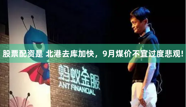 股票配资是 北港去库加快，9月煤价不宜过度悲观!