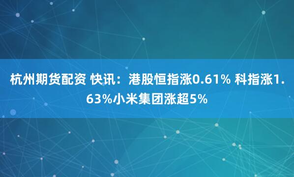 杭州期货配资 快讯：港股恒指涨0.61% 科指涨1.63%小米集团涨超5%
