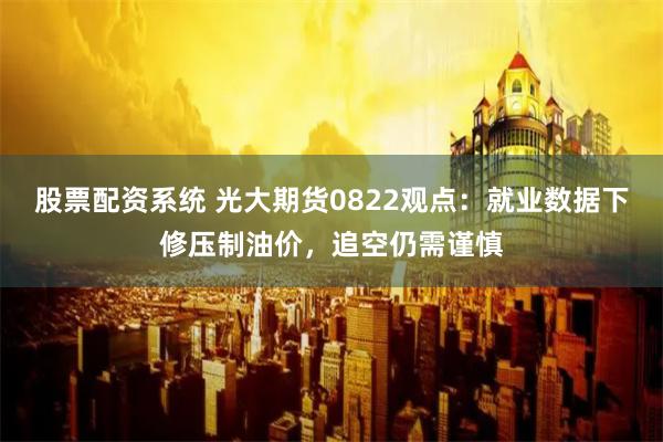 股票配资系统 光大期货0822观点：就业数据下修压制油价，追空仍需谨慎