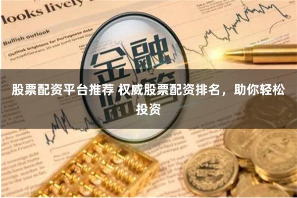 股票配资平台推荐 权威股票配资排名，助你轻松投资